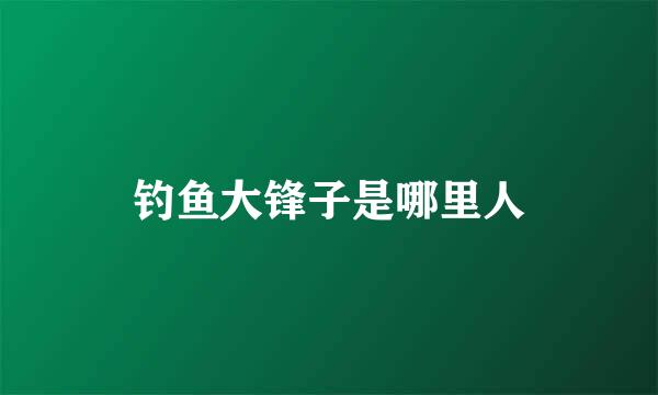 钓鱼大锋子是哪里人