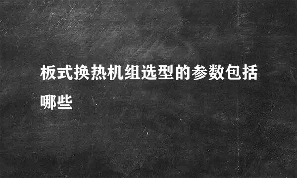 板式换热机组选型的参数包括哪些