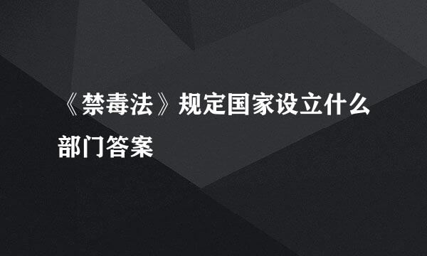 《禁毒法》规定国家设立什么部门答案