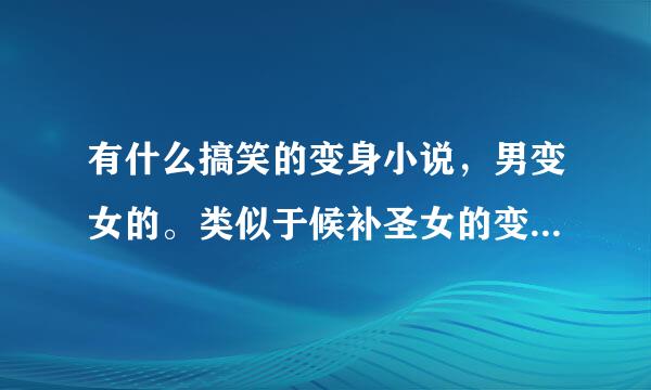 有什么搞笑的变身小说，男变女的。类似于候补圣女的变身小说，不要给我那些全是感情变化和接受现实的给我