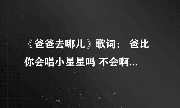 《爸爸去哪儿》歌词： 爸比 你会唱小星星吗 不会啊 那我教你好了 好啊