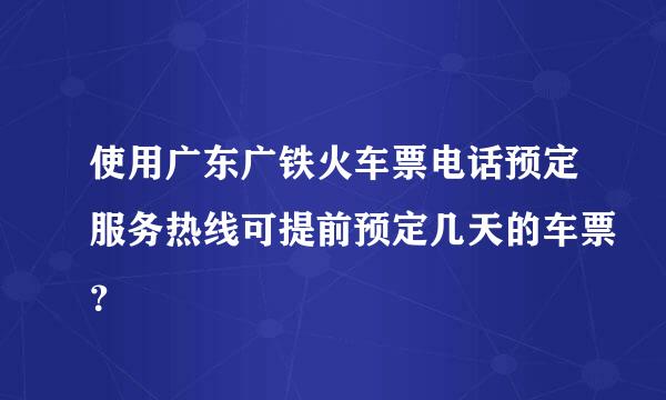 使用广东广铁火车票电话预定服务热线可提前预定几天的车票？