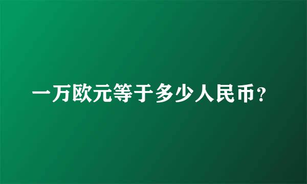 一万欧元等于多少人民币？