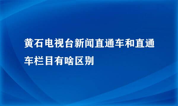 黄石电视台新闻直通车和直通车栏目有啥区别