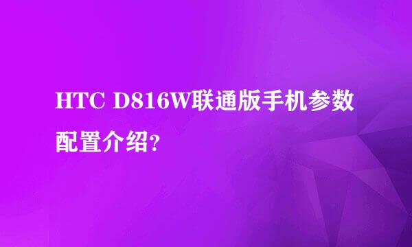 HTC D816W联通版手机参数配置介绍？