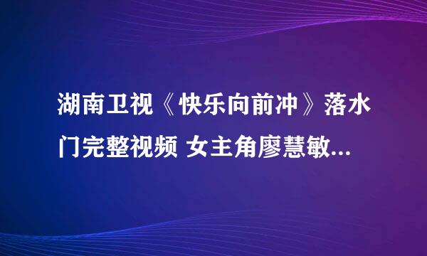 湖南卫视《快乐向前冲》落水门完整视频 女主角廖慧敏赖倩颖周丽资料博客