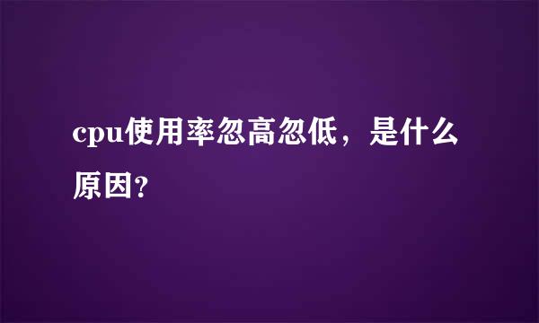 cpu使用率忽高忽低，是什么原因？