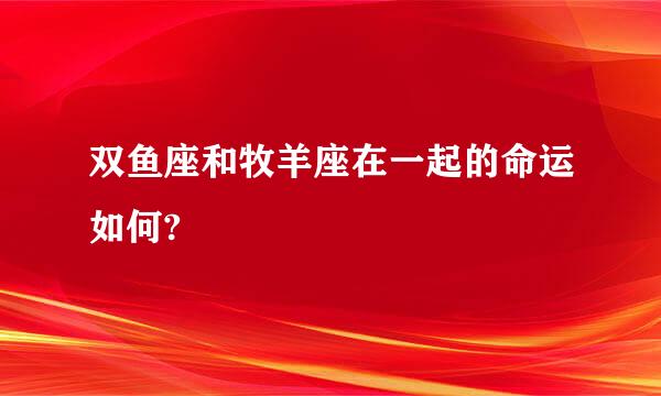 双鱼座和牧羊座在一起的命运如何?