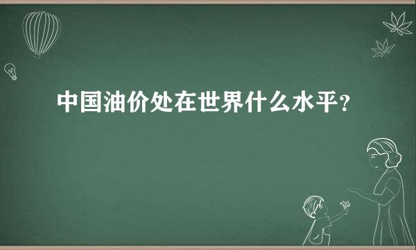 中国油价处在世界什么水平？