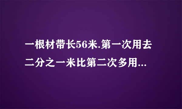 一根材带长56米.第一次用去二分之一米比第二次多用去六分之一米.用去两次后这根彩带比原来短了多少米？