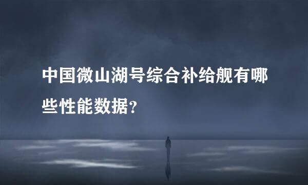 中国微山湖号综合补给舰有哪些性能数据？