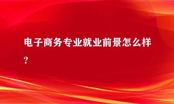 电子商务专业就业前景怎么样？