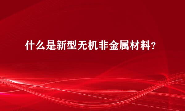 什么是新型无机非金属材料？