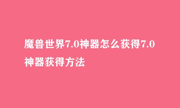 魔兽世界7.0神器怎么获得7.0神器获得方法