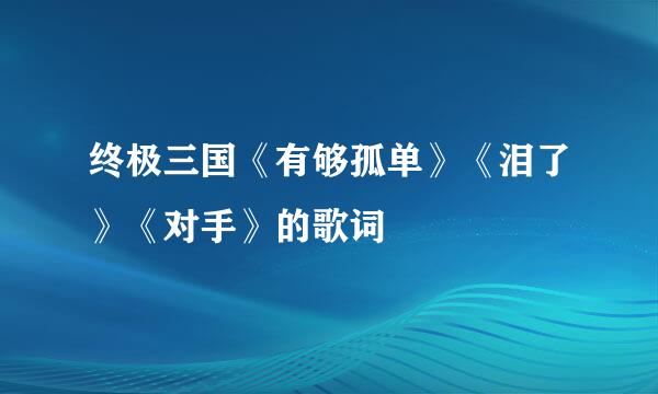 终极三国《有够孤单》《泪了》《对手》的歌词