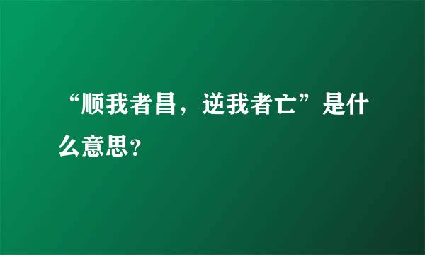 “顺我者昌，逆我者亡”是什么意思？