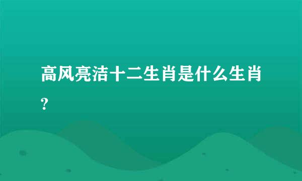 高风亮洁十二生肖是什么生肖?