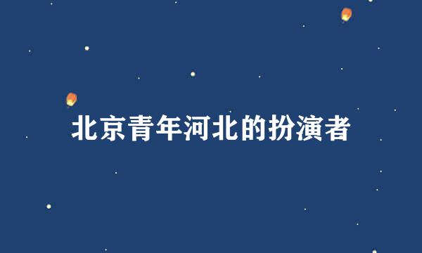 北京青年河北的扮演者