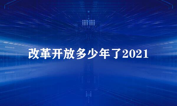 改革开放多少年了2021