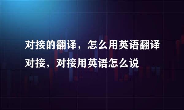 对接的翻译，怎么用英语翻译对接，对接用英语怎么说