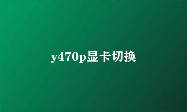 y470p显卡切换