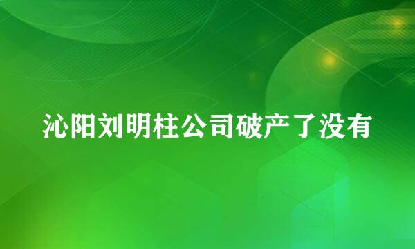 沁阳刘明柱公司破产了没有