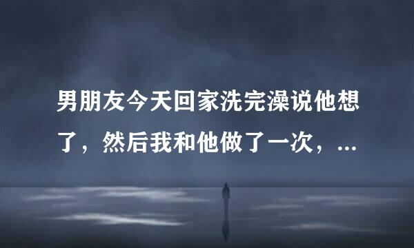 男朋友今天回家洗完澡说他想了，然后我和他做了一次，可是后来他让我用脚给他弄，我弄了几下感觉脚酸了，