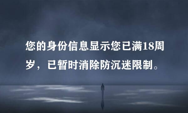 您的身份信息显示您已满18周岁，已暂时消除防沉迷限制。