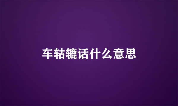 车轱辘话什么意思