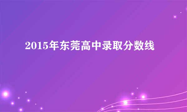 2015年东莞高中录取分数线