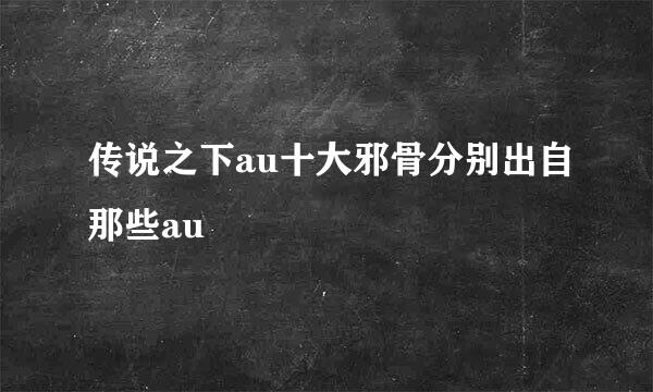 传说之下au十大邪骨分别出自那些au