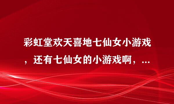 彩虹堂欢天喜地七仙女小游戏，还有七仙女的小游戏啊，给介绍介绍呗~~~