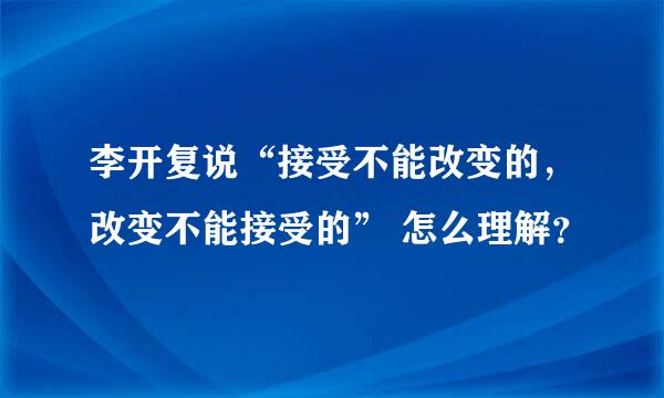 李开复说“接受不能改变的，改变不能接受的” 怎么理解？