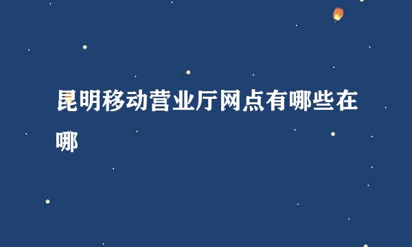 昆明移动营业厅网点有哪些在哪