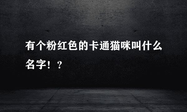 有个粉红色的卡通猫咪叫什么名字！？