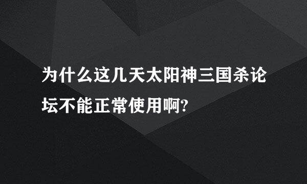 为什么这几天太阳神三国杀论坛不能正常使用啊?