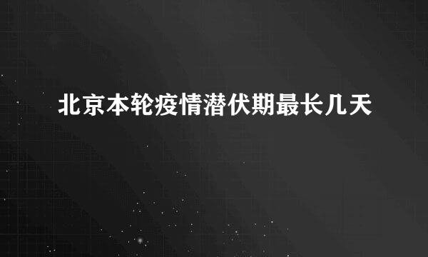 北京本轮疫情潜伏期最长几天