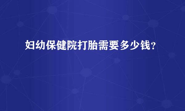 妇幼保健院打胎需要多少钱？