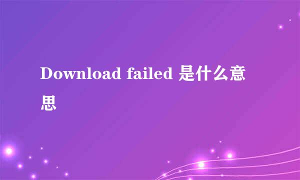 Download failed 是什么意思