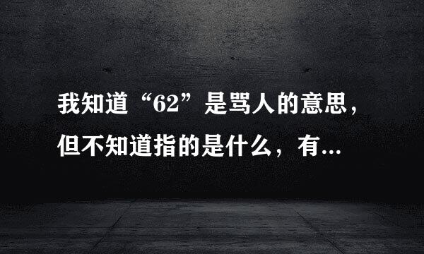 我知道“62”是骂人的意思，但不知道指的是什么，有谁知道“62”是什么意思？