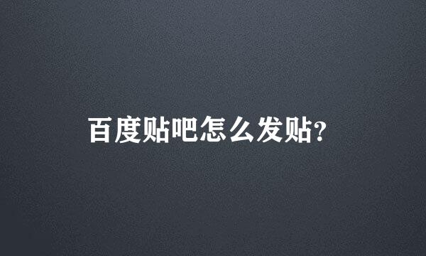 百度贴吧怎么发贴？