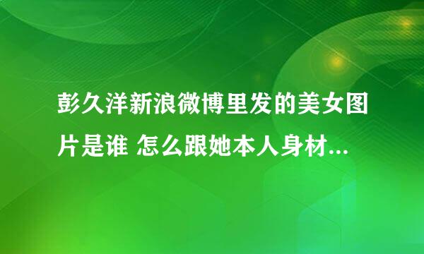 彭久洋新浪微博里发的美女图片是谁 怎么跟她本人身材和长相都不一样