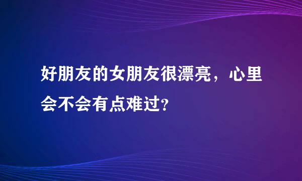 好朋友的女朋友很漂亮，心里会不会有点难过？