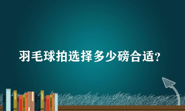 羽毛球拍选择多少磅合适？