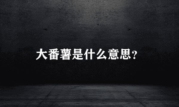 大番薯是什么意思？