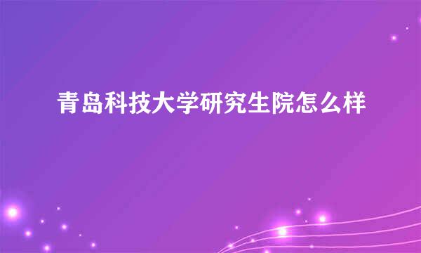 青岛科技大学研究生院怎么样