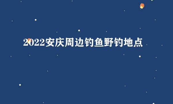 2022安庆周边钓鱼野钓地点