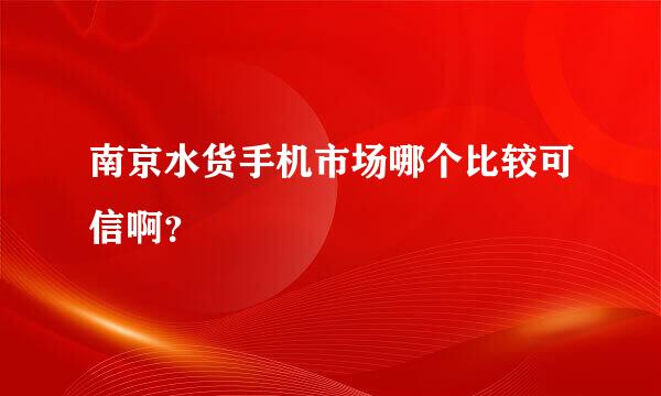 南京水货手机市场哪个比较可信啊？