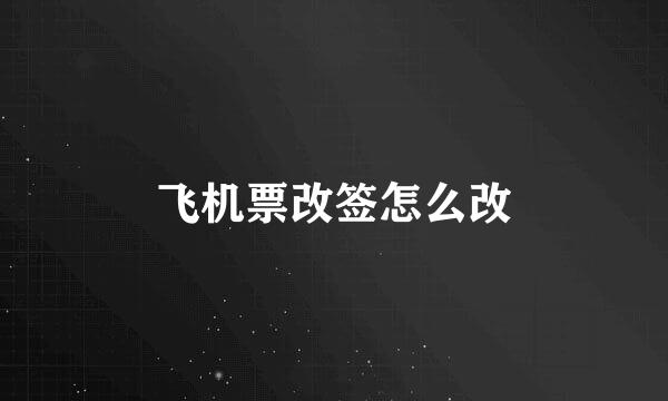 飞机票改签怎么改