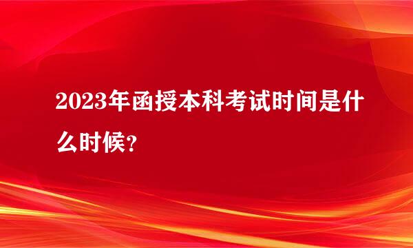 2023年函授本科考试时间是什么时候？